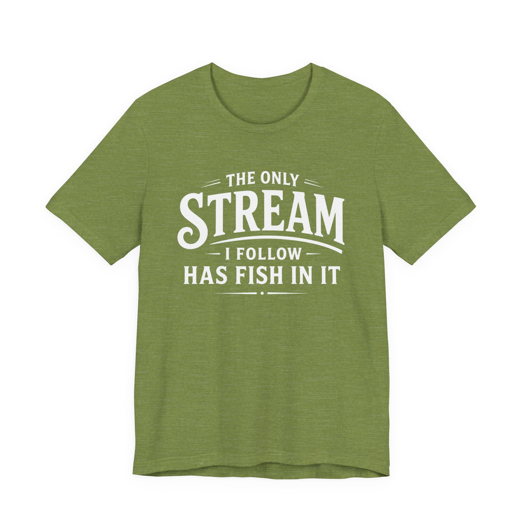 The Only Stream I Follow Has Fish In It – Funny Fishing Graphic T-Shirt