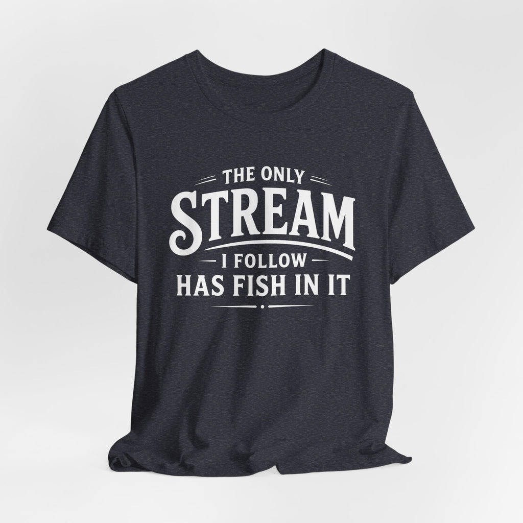 The Only Stream I Follow Has Fish In It – Funny Fishing Graphic T-Shirt