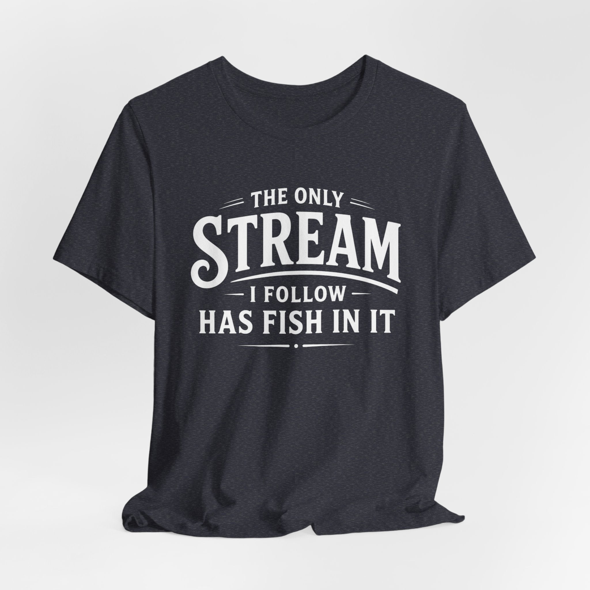 The Only Stream I Follow Has Fish In It – Funny Fishing Graphic T-Shirt